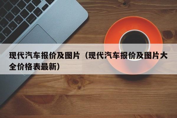 现代汽车报价及图片（现代汽车报价及图片大全价格表最新）