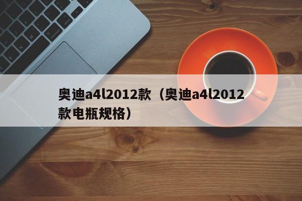 奥迪a4l2012款（奥迪a4l2012款电瓶规格）