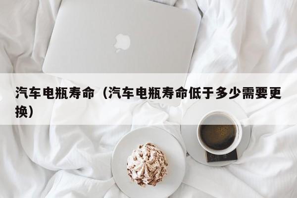 汽车电瓶寿命（汽车电瓶寿命低于多少需要更换）