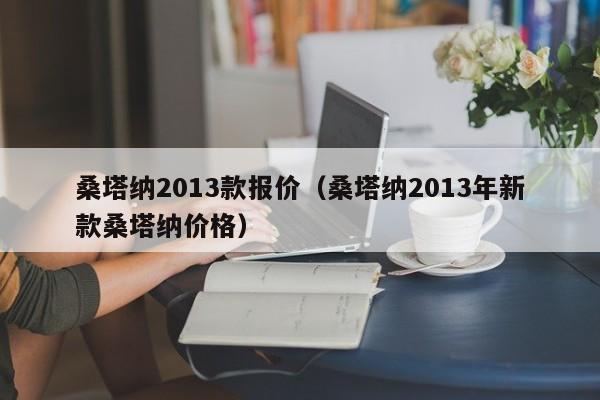 桑塔纳2013款报价（桑塔纳2013年新款桑塔纳价格）