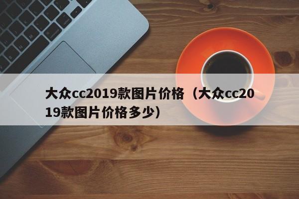 大众cc2019款图片价格（大众cc2019款图片价格多少）