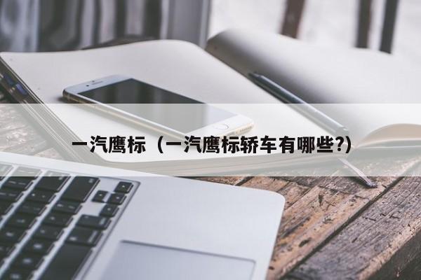 一汽鹰标（一汽鹰标轿车有哪些?）