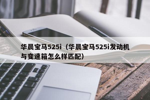 华晨宝马525i（华晨宝马525i发动机与变速箱怎么样匹配）