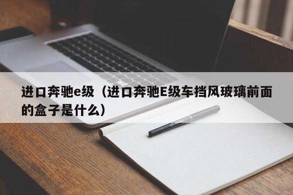 进口奔驰e级（进口奔驰E级车挡风玻璃前面的盒子是什么）