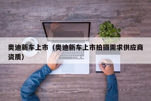 奥迪新车上市（奥迪新车上市拍摄需求供应商资质）