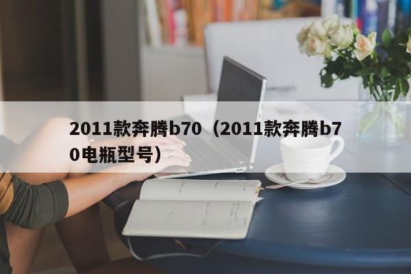 2011款奔腾b70（2011款奔腾b70电瓶型号）