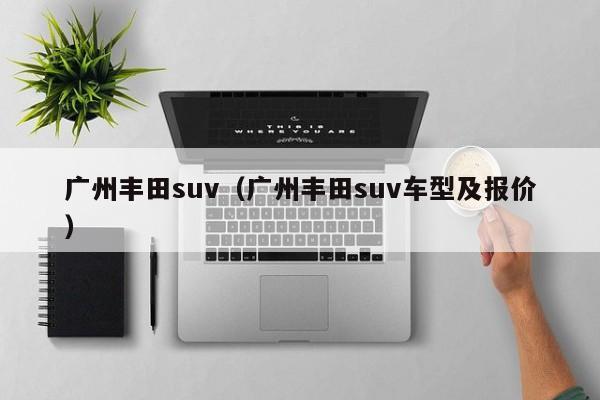 广州丰田suv（广州丰田suv车型及报价）