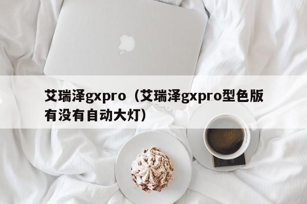 艾瑞泽gxpro（艾瑞泽gxpro型色版有没有自动大灯）