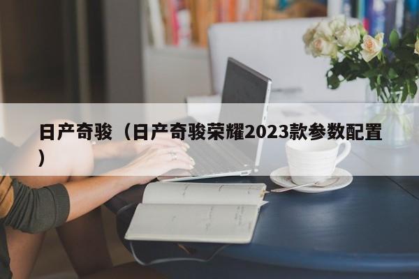 日产奇骏（日产奇骏荣耀2023款参数配置）