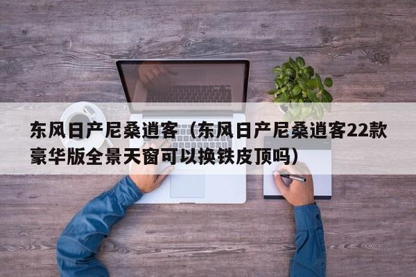 东风日产尼桑逍客（东风日产尼桑逍客22款豪华版全景天窗可以换铁皮顶吗）