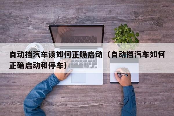 自动挡汽车该如何正确启动（自动挡汽车如何正确启动和停车）