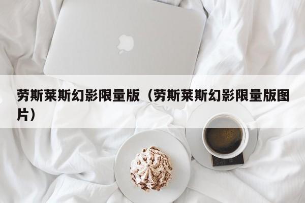劳斯莱斯幻影限量版（劳斯莱斯幻影限量版图片）
