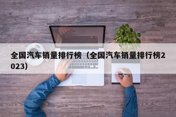 全国汽车销量排行榜（全国汽车销量排行榜2023）