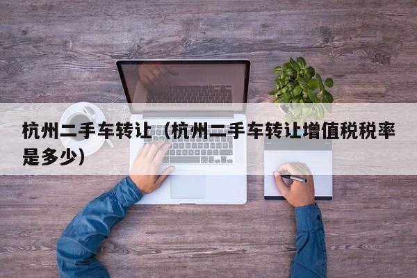 杭州二手车转让（杭州二手车转让增值税税率是多少）
