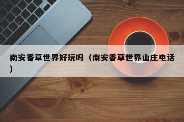 南安香草世界好玩吗（南安香草世界山庄电话）