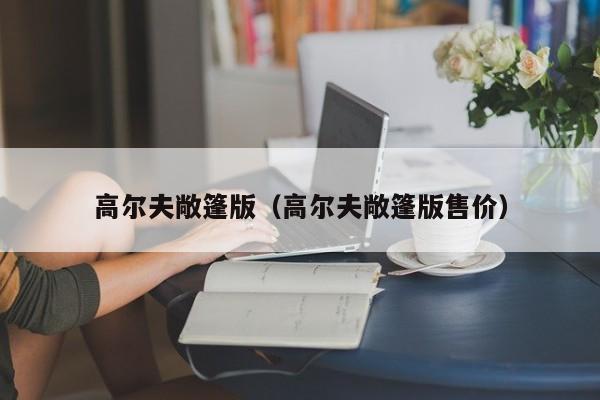 高尔夫敞篷版（高尔夫敞篷版售价）