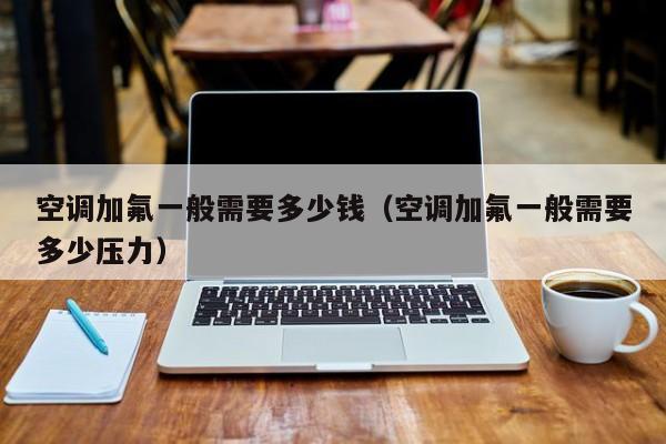 空调加氟一般需要多少钱（空调加氟一般需要多少压力）
