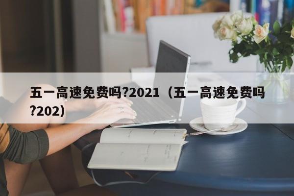 五一高速免费吗?2021（五一高速免费吗?202）