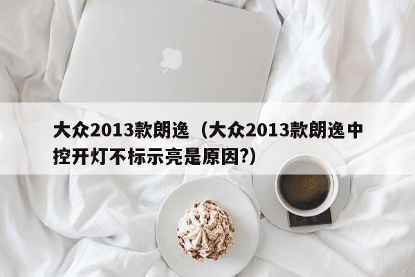 大众2013款朗逸（大众2013款朗逸中控开灯不标示亮是原因?）
