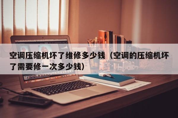 空调压缩机坏了维修多少钱（空调的压缩机坏了需要修一次多少钱）