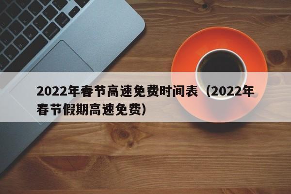 2022年春节高速免费时间表（2022年春节假期高速免费）