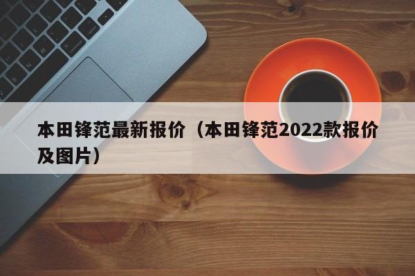 本田锋范最新报价（本田锋范2022款报价及图片）