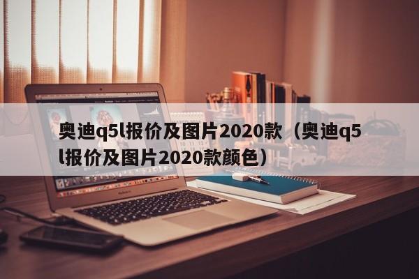 奥迪q5l报价及图片2020款（奥迪q5l报价及图片2020款颜色）