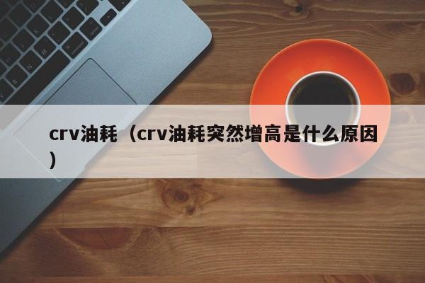 crv油耗（crv油耗突然增高是什么原因）