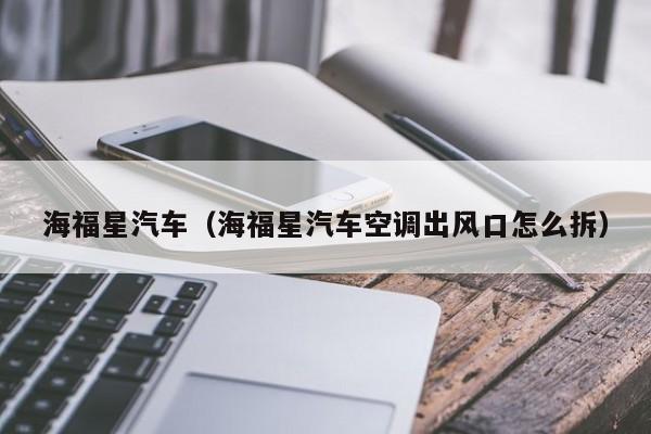海福星汽车（海福星汽车空调出风口怎么拆）