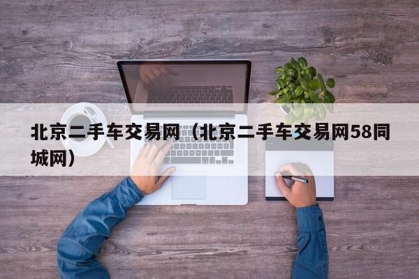 北京二手车交易网（北京二手车交易网58同城网）