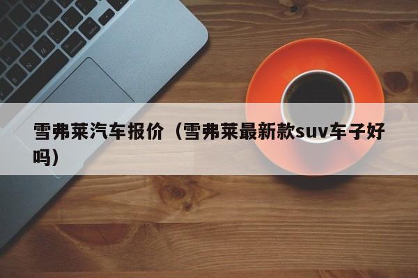 雪弗莱汽车报价（雪弗莱最新款suv车子好吗）