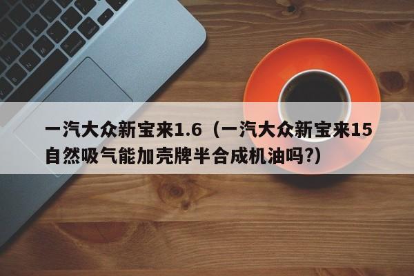一汽大众新宝来1.6（一汽大众新宝来15自然吸气能加壳牌半合成机油吗?）