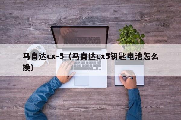 马自达cx-5（马自达cx5钥匙电池怎么换）