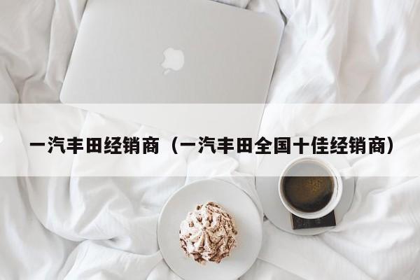 一汽丰田经销商（一汽丰田全国十佳经销商）