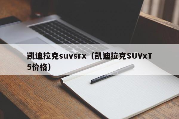 凯迪拉克suvsrx（凯迪拉克SUVxT5价格）