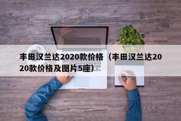丰田汉兰达2020款价格（丰田汉兰达2020款价格及图片5座）