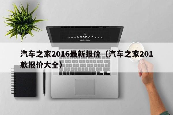 汽车之家2016最新报价（汽车之家201款报价大全）