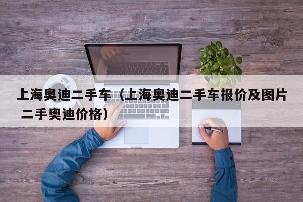 上海奥迪二手车（上海奥迪二手车报价及图片 二手奥迪价格）