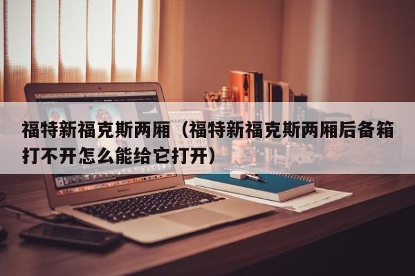 福特新福克斯两厢（福特新福克斯两厢后备箱打不开怎么能给它打开）