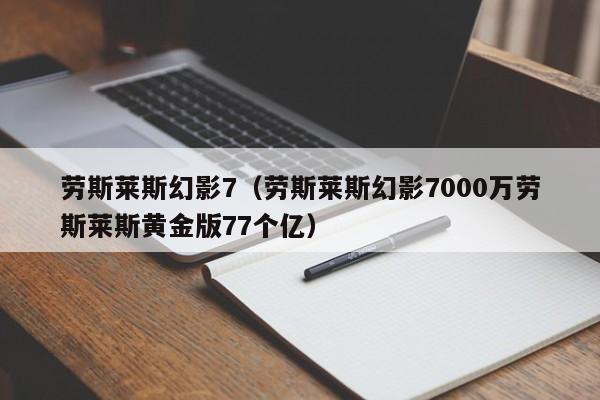 劳斯莱斯幻影7（劳斯莱斯幻影7000万劳斯莱斯黄金版77个亿）