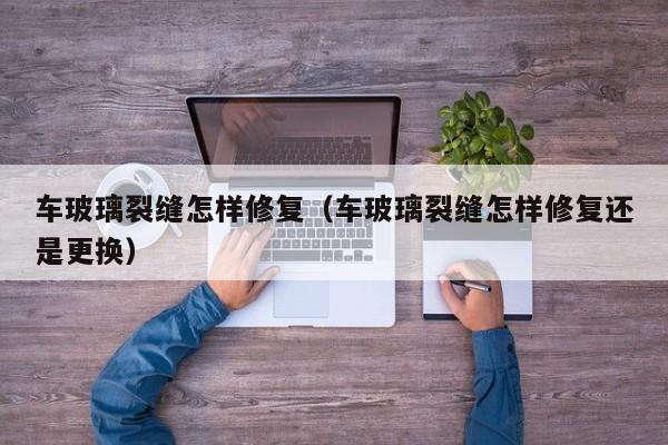车玻璃裂缝怎样修复（车玻璃裂缝怎样修复还是更换）