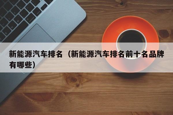 新能源汽车排名（新能源汽车排名前十名品牌有哪些）