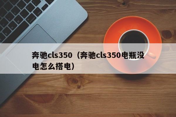 奔驰cls350（奔驰cls350电瓶没电怎么搭电）