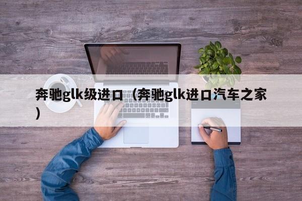 奔驰glk级进口（奔驰glk进口汽车之家）