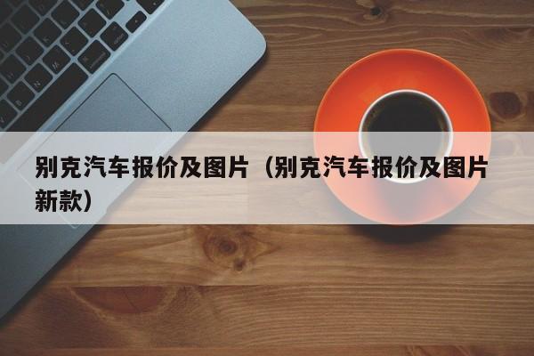 别克汽车报价及图片（别克汽车报价及图片 新款）