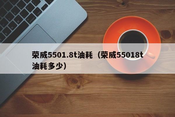 荣威5501.8t油耗（荣威55018t油耗多少）