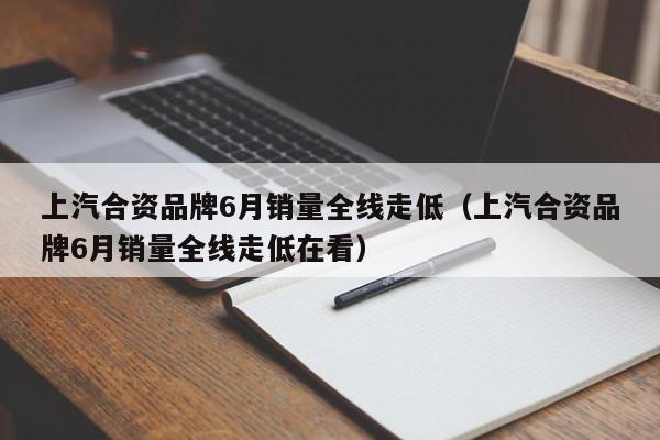 上汽合资品牌6月销量全线走低（上汽合资品牌6月销量全线走低在看）
