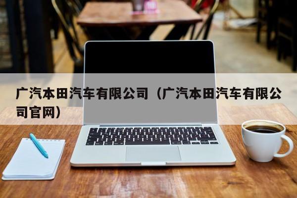 广汽本田汽车有限公司（广汽本田汽车有限公司官网）