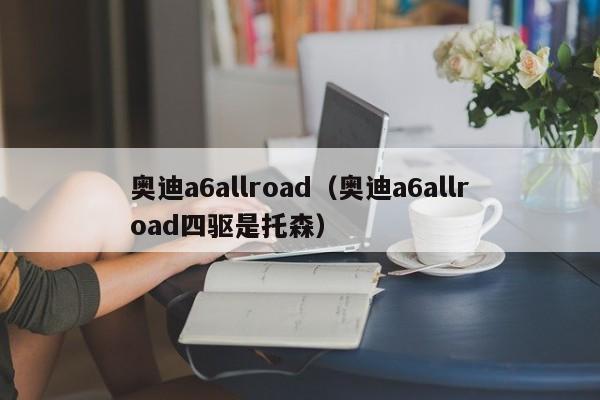 奥迪a6allroad（奥迪a6allroad四驱是托森）
