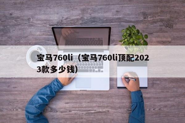 宝马760li（宝马760li顶配2023款多少钱）